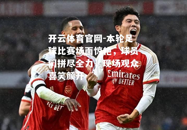 本轮足球比赛场面惊艳，球员们拼尽全力，现场观众喜笑颜开