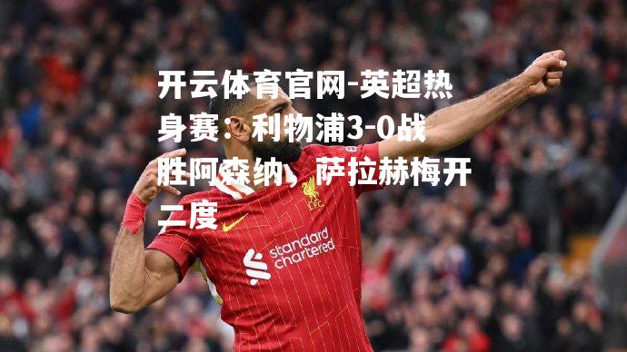 英超热身赛：利物浦3-0战胜阿森纳，萨拉赫梅开二度