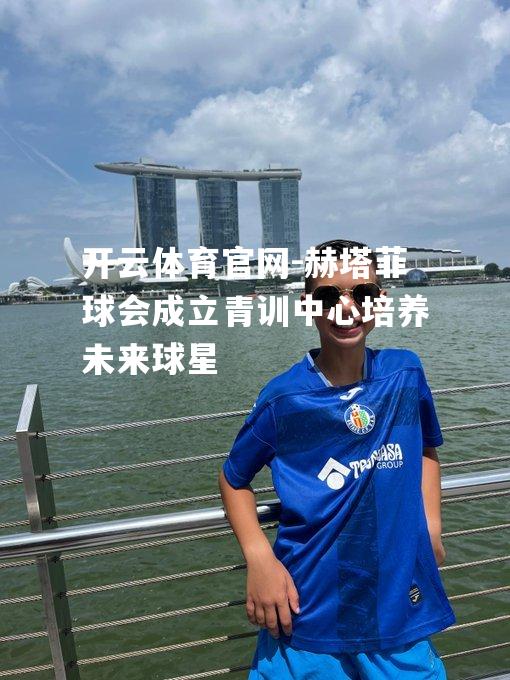 赫塔菲球会成立青训中心培养未来球星