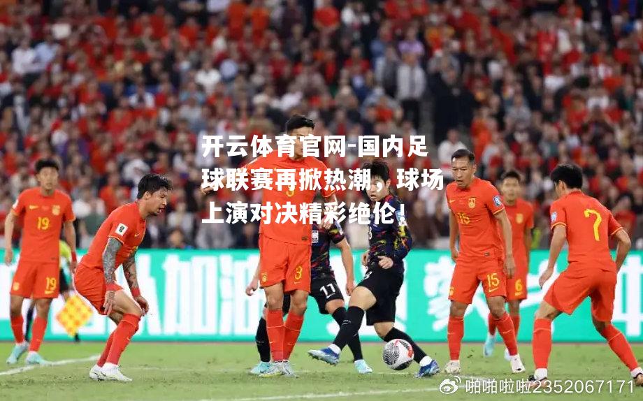 国内足球联赛再掀热潮，球场上演对决精彩绝伦！