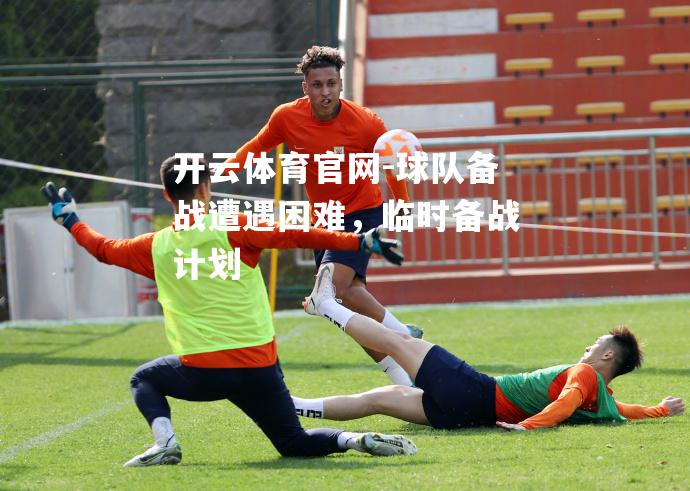 球队备战遭遇困难，临时备战计划