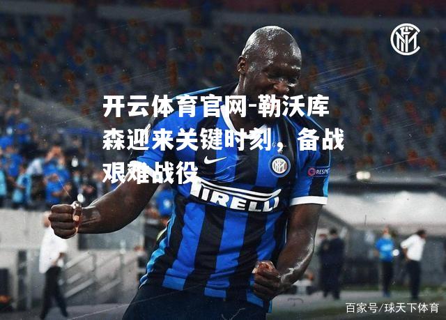 勒沃库森迎来关键时刻，备战艰难战役
