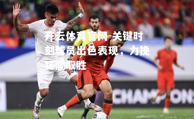 关键时刻球员出色表现，力挽狂澜取胜